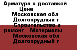 Арматура с доставкой › Цена ­ 28 600 - Московская обл., Долгопрудный г. Строительство и ремонт » Материалы   . Московская обл.,Долгопрудный г.